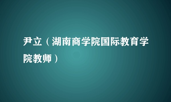 尹立（湖南商学院国际教育学院教师）