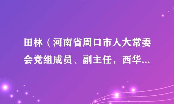 田林（河南省周口市人大常委会党组成员、副主任，西华县委书记、人武部党委第一书记）