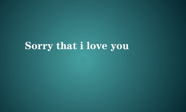 Sorry that i love you