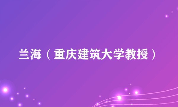 兰海(重庆建筑大学教授)