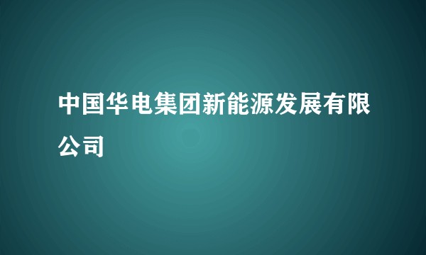 中国华电集团新能源发展有限公司