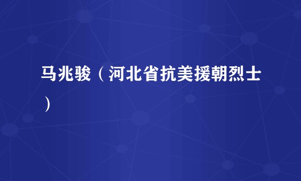 马兆骏（河北省抗美援朝烈士）
