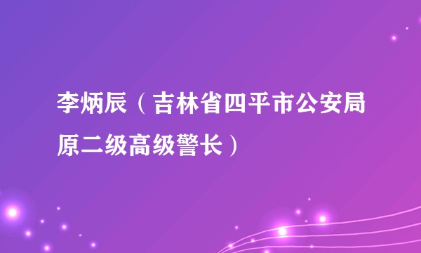 李炳辰（吉林省四平市公安局原二级高级警长）