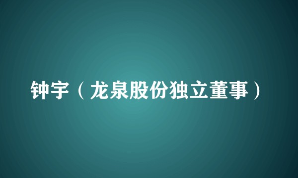 钟宇（龙泉股份独立董事）