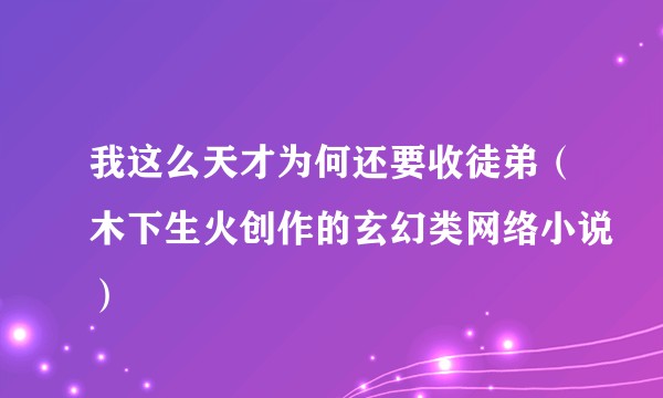 我这么天才为何还要收徒弟（木下生火创作的玄幻类网络小说）
