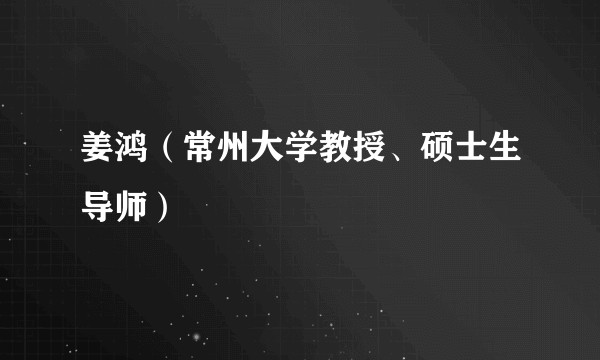 姜鸿（常州大学教授、硕士生导师）