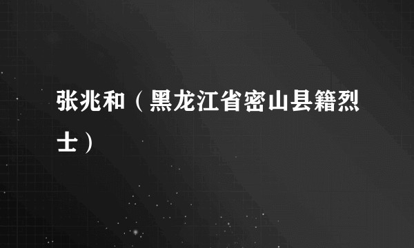 张兆和（黑龙江省密山县籍烈士）