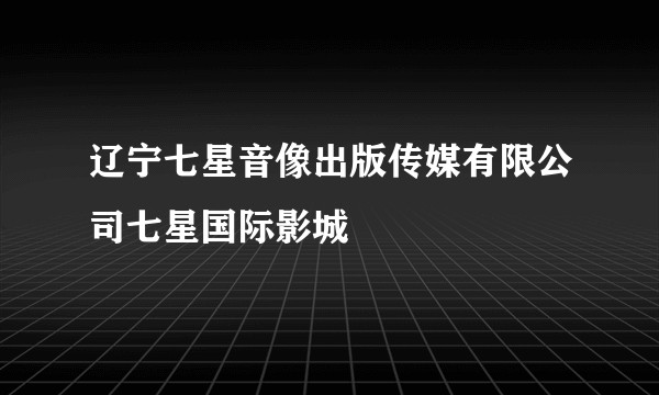 辽宁七星音像出版传媒有限公司七星国际影城