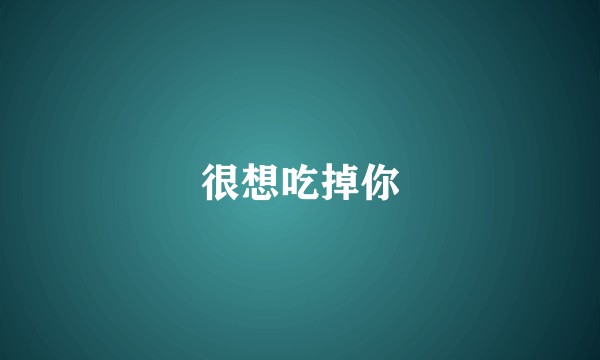 很想吃掉你