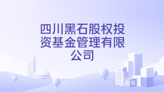 四川黑石股权投资基金管理有限公司