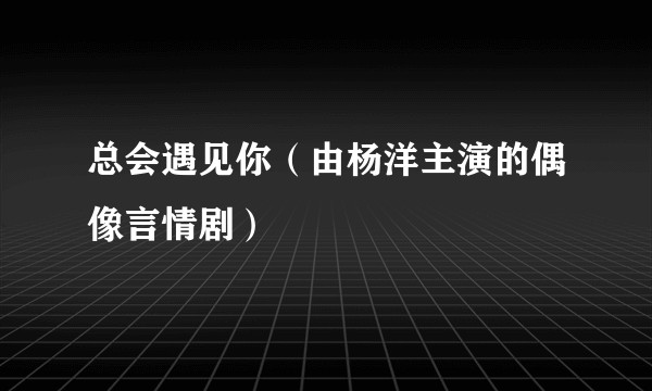总会遇见你（由杨洋主演的偶像言情剧）