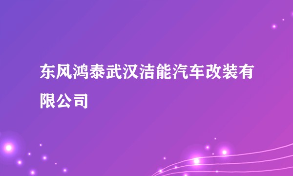 东风鸿泰武汉洁能汽车改装有限公司