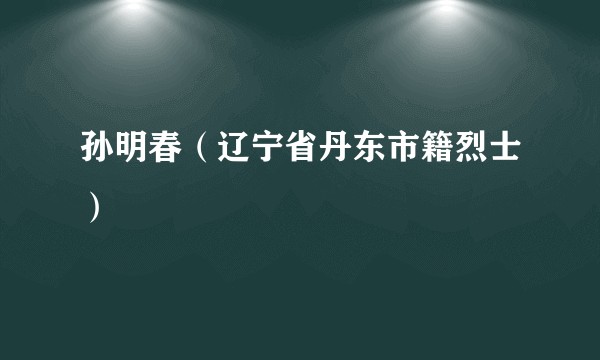 孙明春（辽宁省丹东市籍烈士）