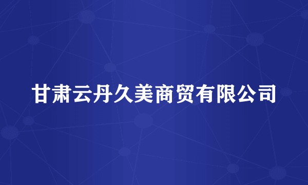 甘肃云丹久美商贸有限公司