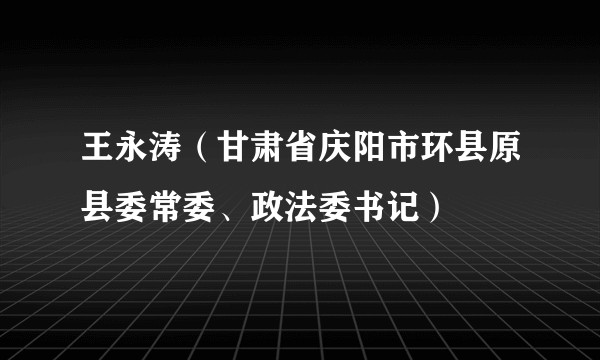 王永涛(甘肃省庆阳市环县原县委常委、政法委书记)