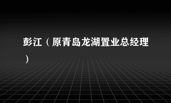 彭江（原青岛龙湖置业总经理）