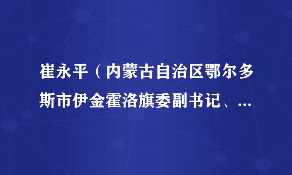 崔永平（内蒙古自治区鄂尔多斯市伊金霍洛旗委副书记、政法委书记、蒙苏经济开发区党工委副书记、管委会主任）
