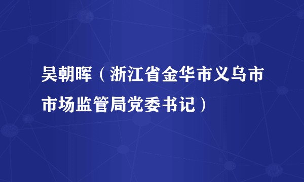 吴朝晖(浙江省金华市义乌市市场监管局党委书记)