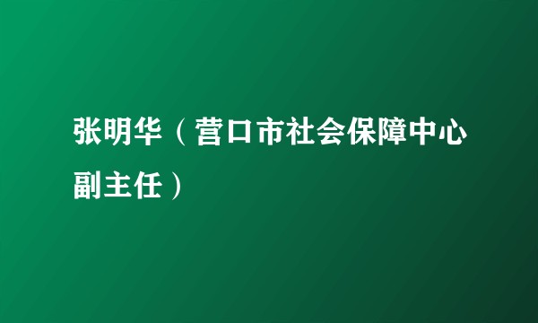 张明华（营口市社会保障中心副主任）
