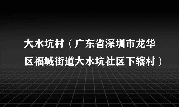 大水坑村(广东省深圳市龙华区福城街道大水坑社区下辖村)