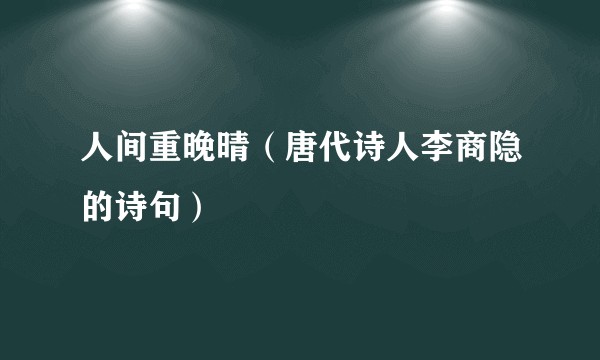 人间重晚晴（唐代诗人李商隐的诗句）