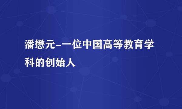 潘懋元-一位中国高等教育学科的创始人
