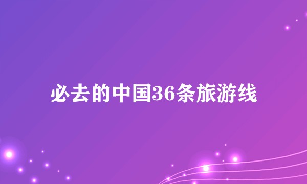 必去的中国36条旅游线