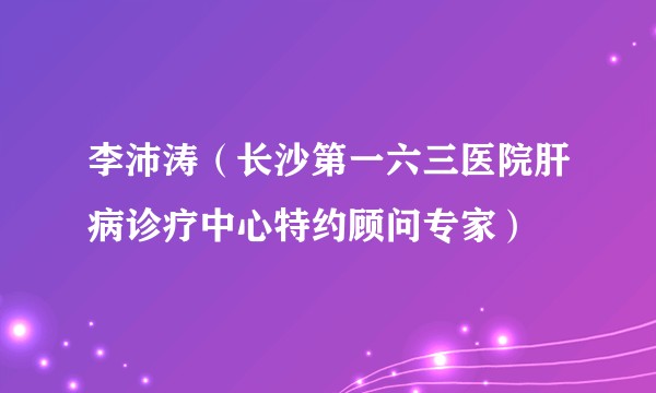 李沛涛(长沙第一六三医院肝病诊疗中心特约顾问专家)