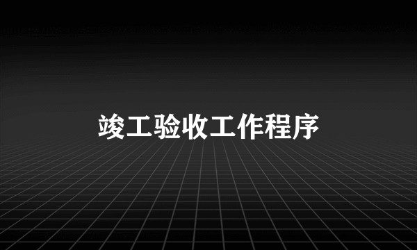 竣工验收工作程序