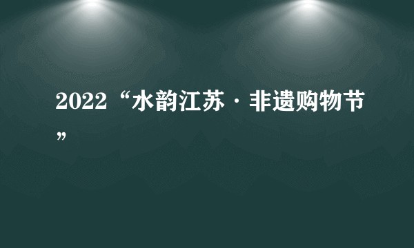 2022“水韵江苏·非遗购物节”