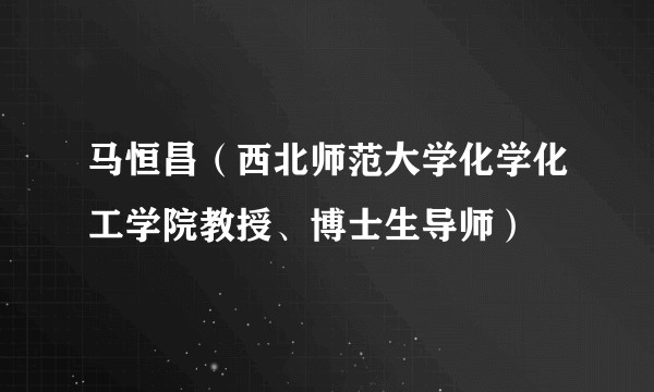 马恒昌（西北师范大学化学化工学院教授、博士生导师）