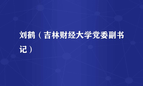 刘鹤（吉林财经大学党委副书记）