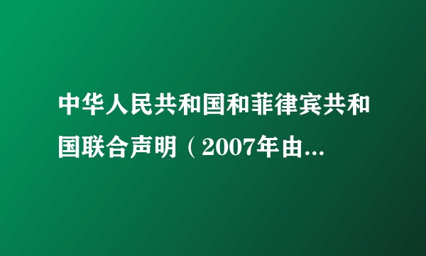 中华人民共和国和菲律宾共和国联合声明（2007年由菲律宾于马尼拉签定的条约）