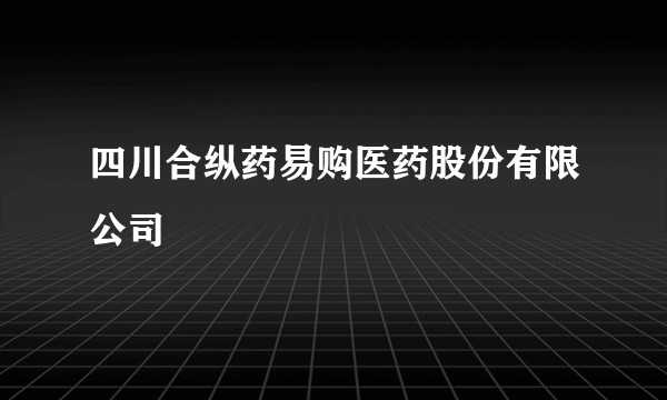四川合纵药易购医药股份有限公司