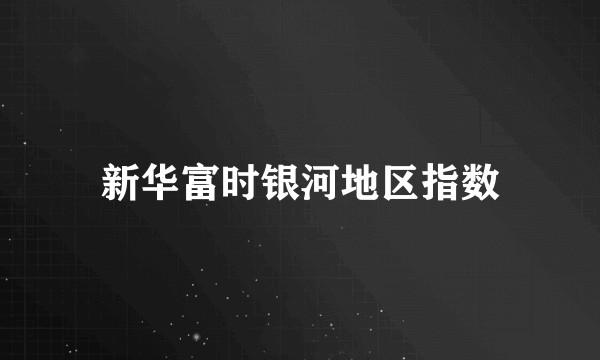新华富时银河地区指数