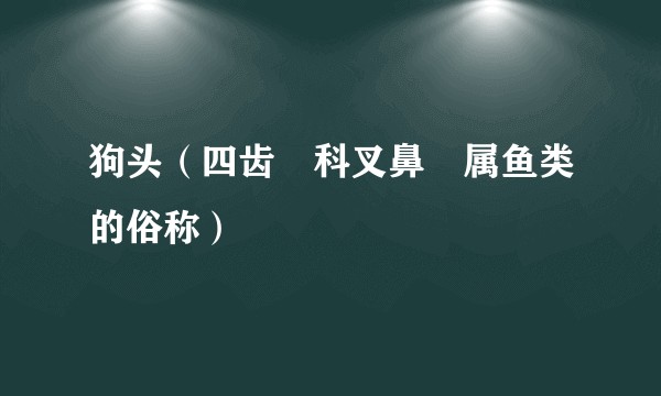 狗头（四齿鲀科叉鼻鲀属鱼类的俗称）