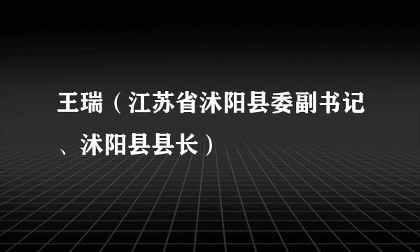 王瑞（江苏省沭阳县委副书记、沭阳县县长）