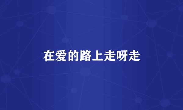 在爱的路上走呀走