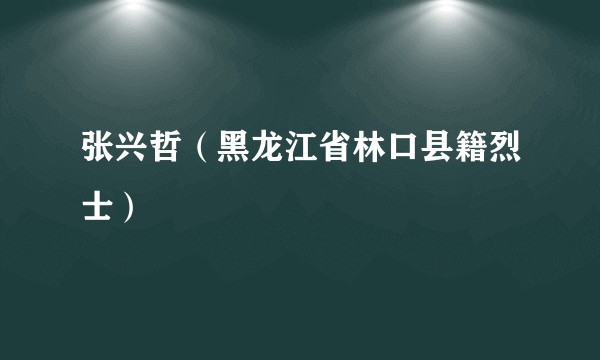 张兴哲（黑龙江省林口县籍烈士）