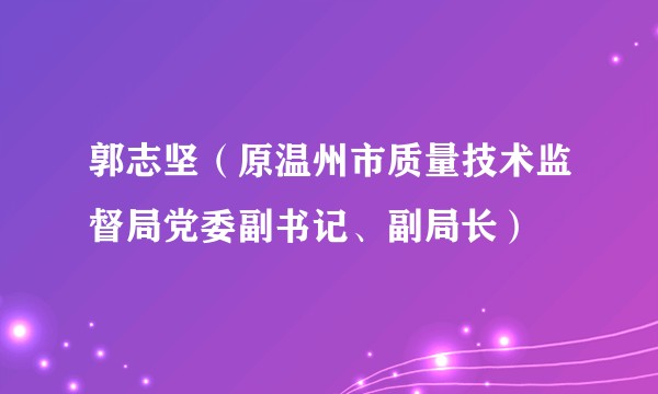 郭志坚（原温州市质量技术监督局党委副书记、副局长）