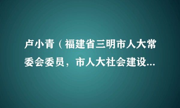 卢小青(福建省三明市人大常委会委员,市人大社会建设委员会副主任委员)