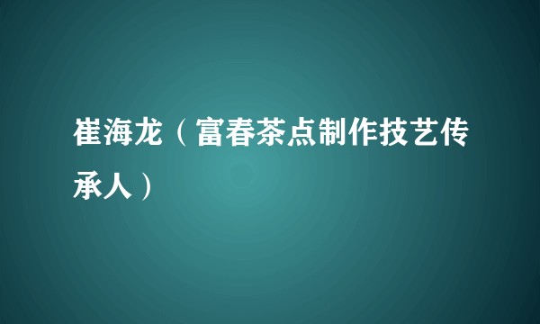 崔海龙（富春茶点制作技艺传承人）