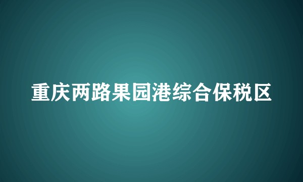 重庆两路果园港综合保税区