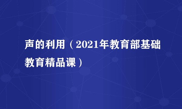 声的利用（2021年教育部基础教育精品课）