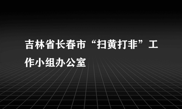 吉林省长春市“扫黄打非”工作小组办公室