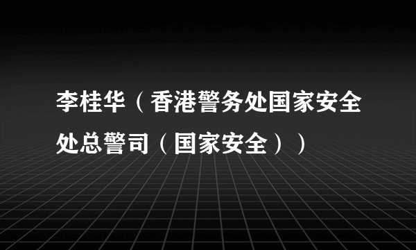 李桂华（香港警务处国家安全处总警司（国家安全））