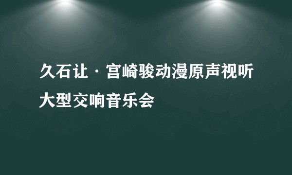 久石让·宫崎骏动漫原声视听大型交响音乐会