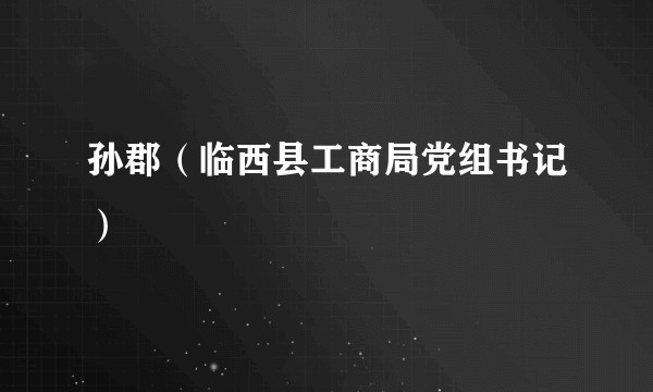 孙郡（临西县工商局党组书记）