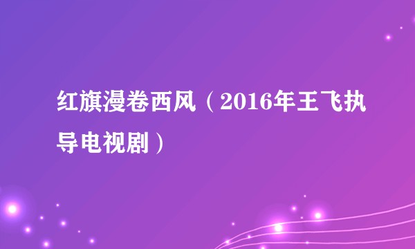 红旗漫卷西风(2016年王飞执导电视剧)