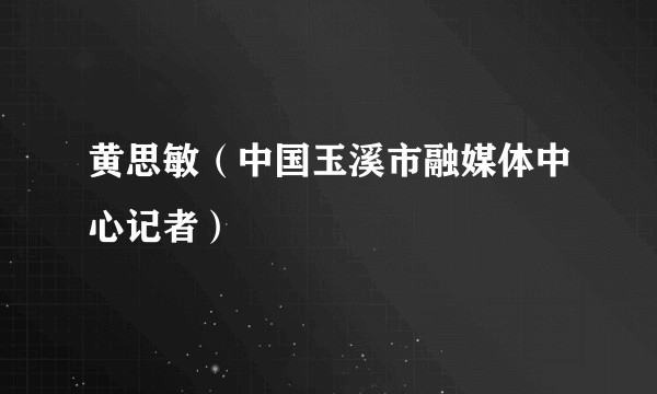 黄思敏（中国玉溪市融媒体中心记者）
